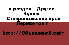  в раздел : Другое » Куплю . Ставропольский край,Лермонтов г.